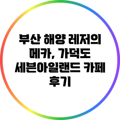 부산 해양 레저의 메카, 가덕도 세븐아일랜드 카페 후기