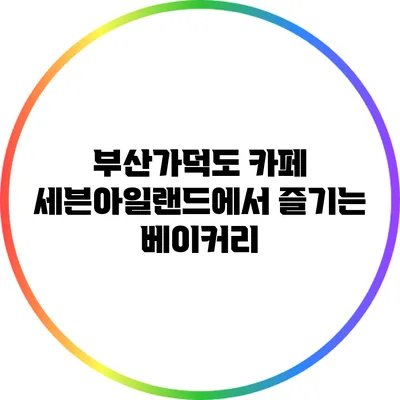 부산가덕도 카페 세븐아일랜드에서 즐기는 베이커리