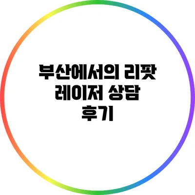 부산에서의 리팟 레이저 상담 후기