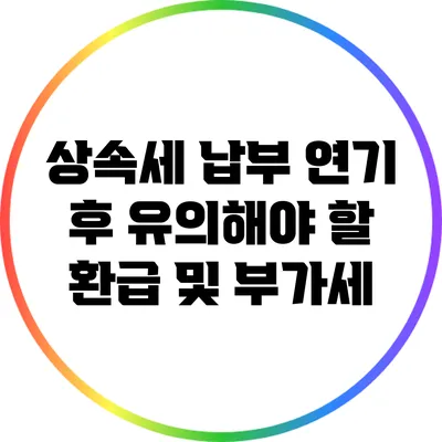 상속세 납부 연기 후 유의해야 할 환급 및 부가세