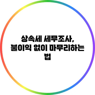 상속세 세무조사, 불이익 없이 마무리하는 법