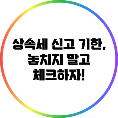 상속세 신고 기한, 놓치지 말고 체크하자!