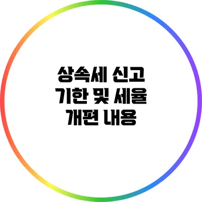 상속세 신고 기한 및 세율 개편 내용