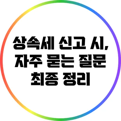 상속세 신고 시, 자주 묻는 질문 최종 정리