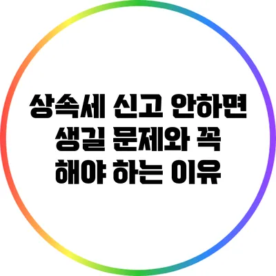상속세 신고 안하면 생길 문제와 꼭 해야 하는 이유