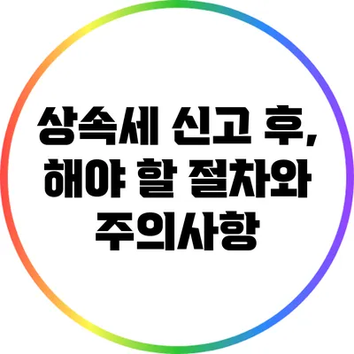 상속세 신고 후, 해야 할 절차와 주의사항