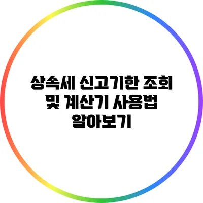 상속세 신고기한 조회 및 계산기 사용법 알아보기