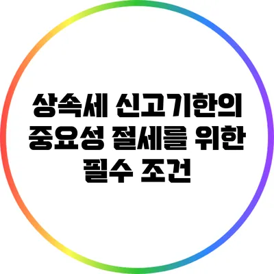 상속세 신고기한의 중요성: 절세를 위한 필수 조건