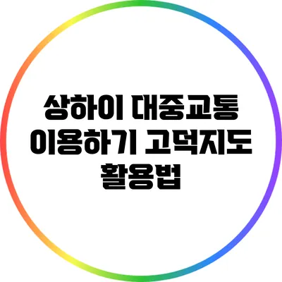 상하이 대중교통 이용하기: 고덕지도 활용법