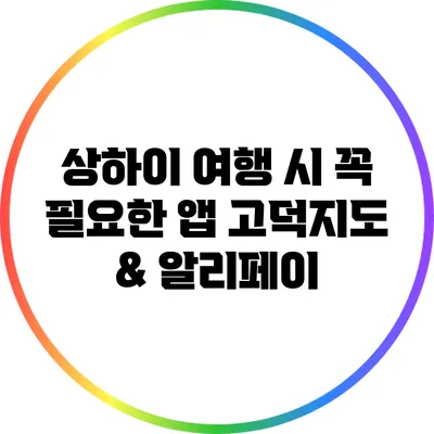 상하이 여행 시 꼭 필요한 앱: 고덕지도 & 알리페이