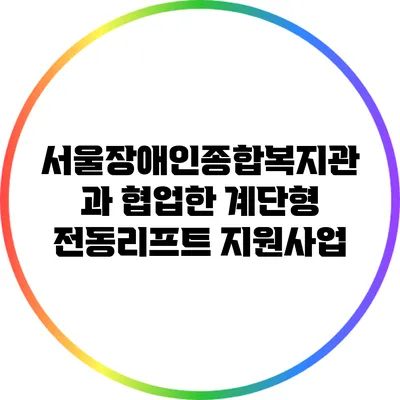 서울장애인종합복지관과 협업한 계단형 전동리프트 지원사업