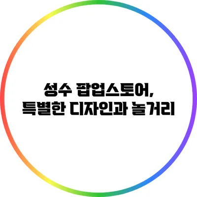 성수 팝업스토어, 특별한 디자인과 놀거리