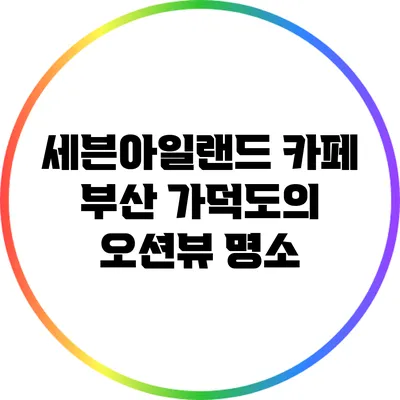 세븐아일랜드 카페: 부산 가덕도의 오션뷰 명소