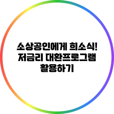 소상공인에게 희소식! 저금리 대환프로그램 활용하기