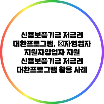 신용보증기금 저금리 대환프로그램, �자영업자 지원:자영업자 지원: 신용보증기금 저금리 대환프로그램 활용 사례