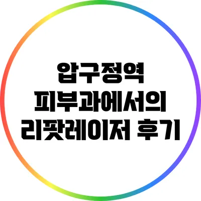 압구정역 피부과에서의 리팟레이저 후기