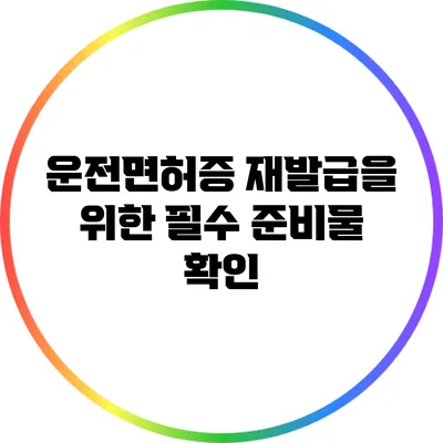 운전면허증 재발급을 위한 필수 준비물 확인