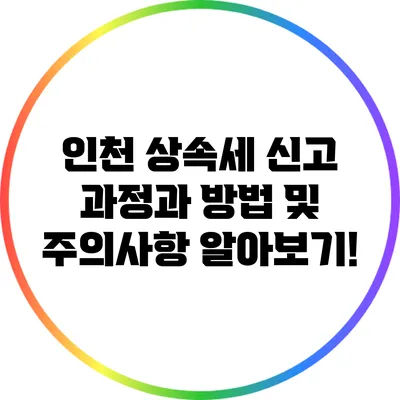 인천 상속세 신고: 과정과 방법 및 주의사항 알아보기!