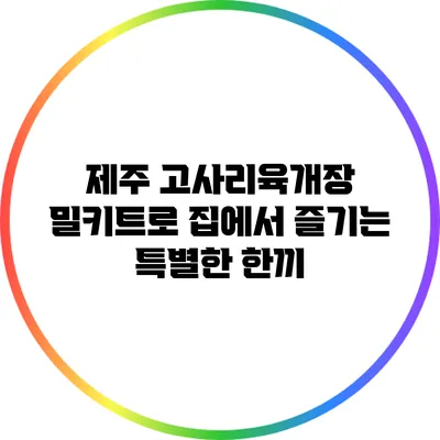 제주 고사리육개장 밀키트로 집에서 즐기는 특별한 한끼