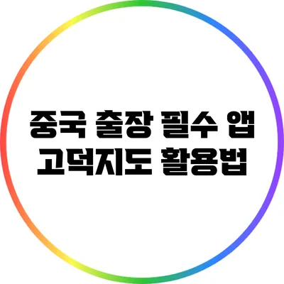 중국 출장 필수 앱: 고덕지도 활용법