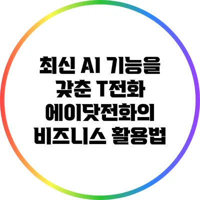 최신 AI 기능을 갖춘 T전화 에이닷전화의 비즈니스 활용법