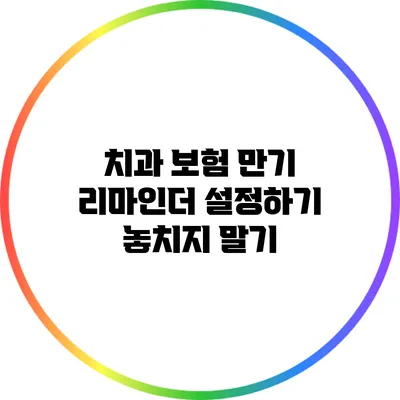 치과 보험 만기 리마인더 설정하기: 놓치지 말기