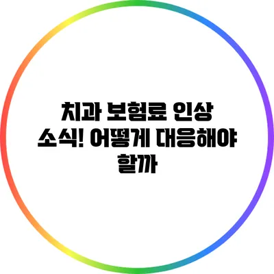 치과 보험료 인상 소식! 어떻게 대응해야 할까?