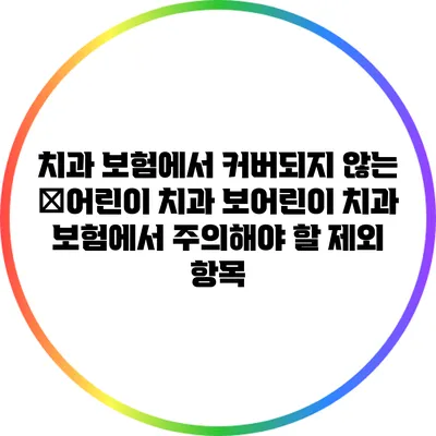 치과 보험에서 커버되지 않는 �어린이 치과 보어린이 치과 보험에서 주의해야 할 제외 항목