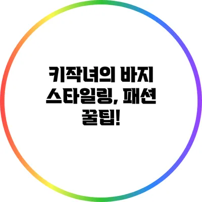 키작녀의 바지 스타일링, 패션 꿀팁!
