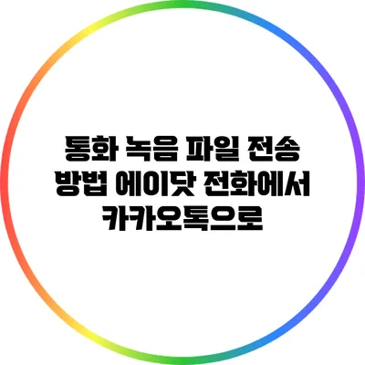 통화 녹음 파일 전송 방법: 에이닷 전화에서 카카오톡으로