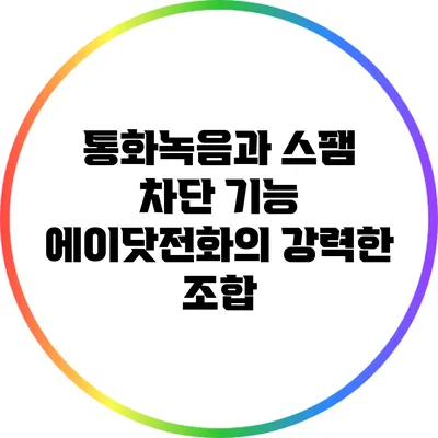 통화녹음과 스팸 차단 기능: 에이닷전화의 강력한 조합