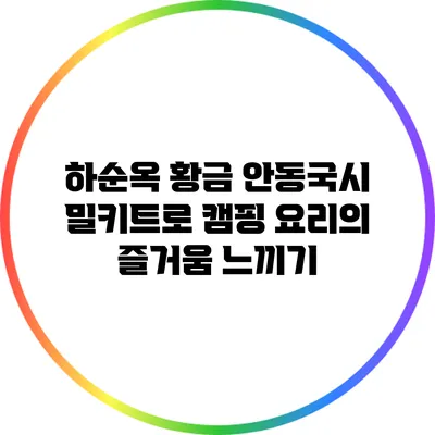 하순옥 황금 안동국시 밀키트로 캠핑 요리의 즐거움 느끼기