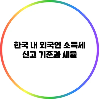 한국 내 외국인 소득세 신고 기준과 세율