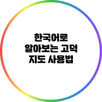 한국어로 알아보는 고덕 지도 사용법