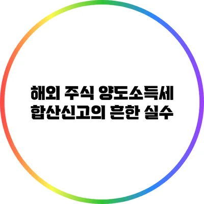 해외 주식 양도소득세 합산신고의 흔한 실수