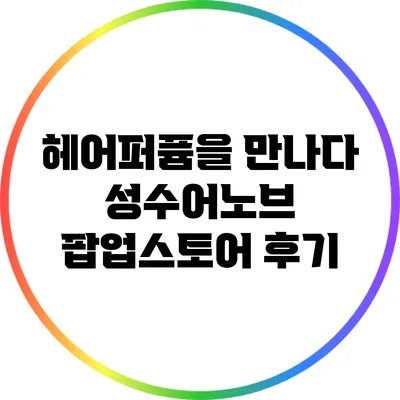 헤어퍼퓸을 만나다: 성수어노브 팝업스토어 후기