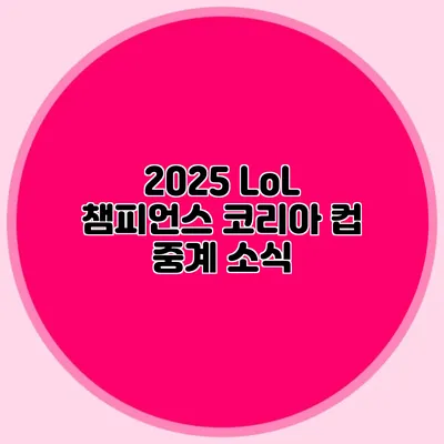 2025 LoL 챔피언스 코리아 컵 중계 소식