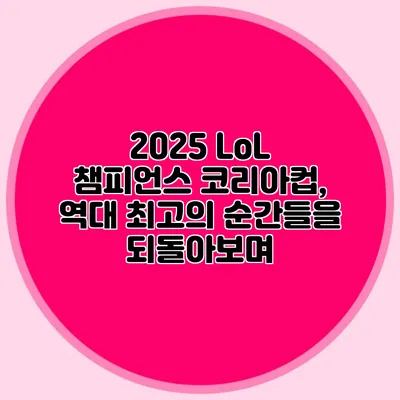 2025 LoL 챔피언스 코리아컵, 역대 최고의 순간들을 되돌아보며