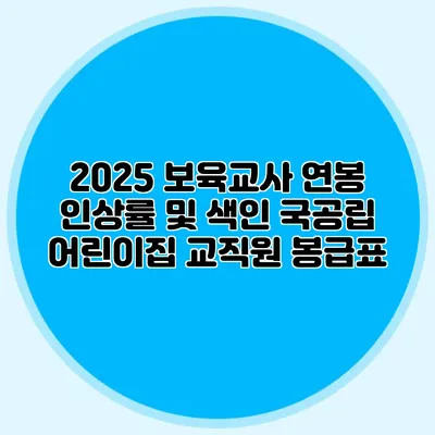 2025 보육교사 연봉 인상률 및 색인 국공립 어린이집 교직원 봉급표