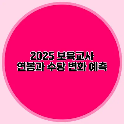 2025 보육교사 연봉과 수당 변화 예측