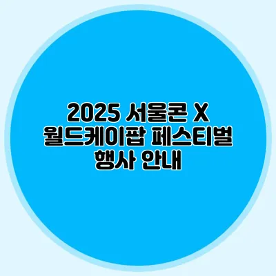 2025 서울콘 X 월드케이팝 페스티벌 행사 안내