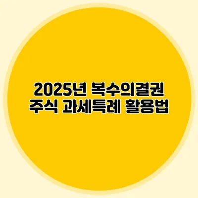 2025년 복수의결권 주식 과세특례 활용법