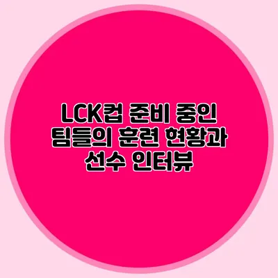 LCK컵 준비 중인 팀들의 훈련 현황과 선수 인터뷰