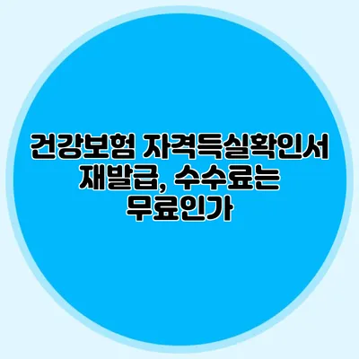 건강보험 자격득실확인서 재발급, 수수료는 무료인가?
