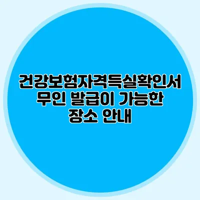 건강보험자격득실확인서 무인 발급이 가능한 장소 안내
