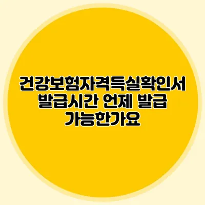 건강보험자격득실확인서 발급시간 언제 발급 가능한가요?