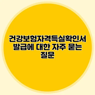 건강보험자격득실확인서 발급에 대한 자주 묻는 질문