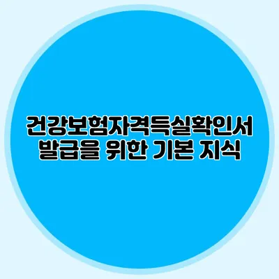 건강보험자격득실확인서 발급을 위한 기본 지식