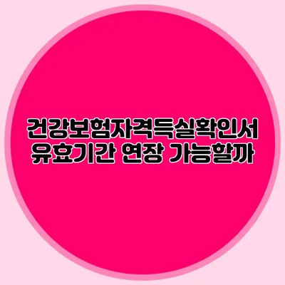건강보험자격득실확인서 유효기간 연장 가능할까?