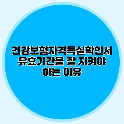 건강보험자격득실확인서 유효기간을 잘 지켜야 하는 이유